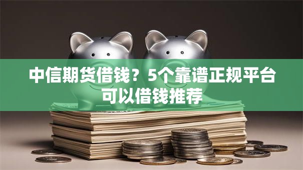中信期货借钱?5个靠谱正规平台可以借钱推荐 中信期货借钱?5个靠谱正规平台可以借钱推荐