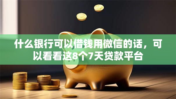 什么银行可以借钱用微信的话，可以看看这8个7天贷款平台