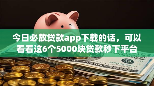 今日必放贷款app下载的话，可以看看这6个5000块贷款秒下平台