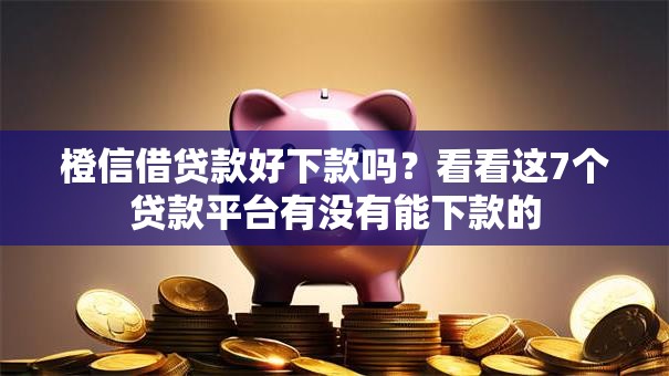 橙信借贷款好下款吗?看看这7个贷款平台有没有能下款的 橙信借贷款好下款吗?看看这7个贷款平台有没有能下款的