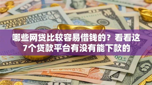 哪些网贷比较容易借钱的？看看这7个贷款平台有没有能下款的