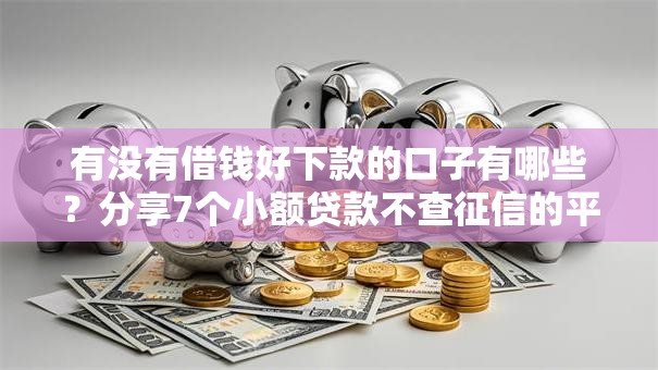 有没有借钱好下款的口子有哪些?分享7个小额贷款不查征信的平台 有没有借钱好下款的口子有哪些?分享7个小额贷款不查征信的平台