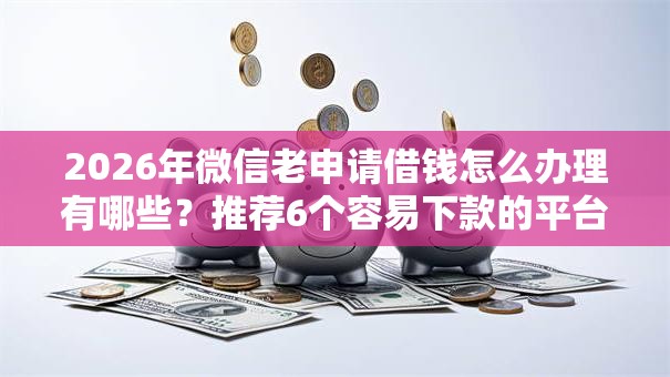 2026年微信老申请借钱怎么办理有哪些?推荐6个容易下款的平台 2026年微信老申请借钱怎么办理有哪些?推荐6个容易下款的平台