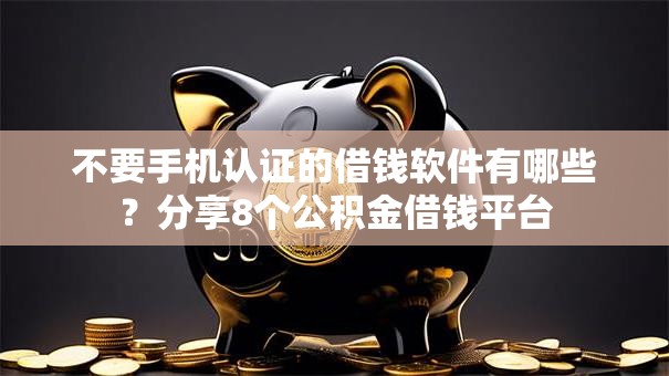 不要手机认证的借钱软件有哪些?分享8个公积金借钱平台 不要手机认证的借钱软件有哪些?分享8个公积金借钱平台