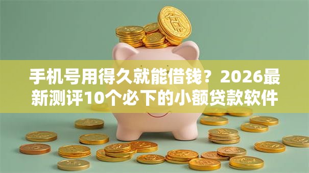 手机号用得久就能借钱?2026最新测评10个必下的小额贷款软件 手机号用得久就能借钱?2026最新测评10个必下的小额贷款软件