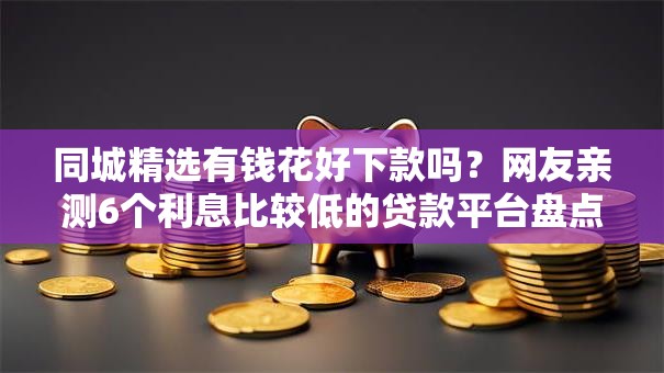 同城精选有钱花好下款吗?网友亲测6个利息比较低的贷款平台盘点 同城精选有钱花好下款吗?网友亲测6个利息比较低的贷款平台盘点