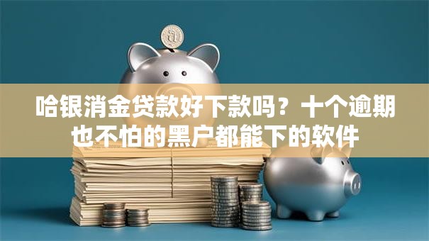 哈银消金贷款好下款吗?十个逾期也不怕的黑户都能下的软件 哈银消金贷款好下款吗?十个逾期也不怕的黑户都能下的软件