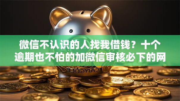 微信不认识的人找我借钱?十个逾期也不怕的加微信审核必下的网贷平台 微信不认识的人找我借钱?十个逾期也不怕的加微信审核必下的网贷平台