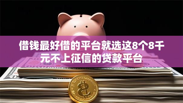 借钱最好借的平台就选这8个8千元不上征信的贷款平台 借钱最好借的平台就选这8个8千元不上征信的贷款平台