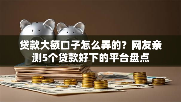 贷款大额口子怎么弄的?网友亲测5个贷款好下的平台盘点 贷款大额口子怎么弄的?网友亲测5个贷款好下的平台盘点
