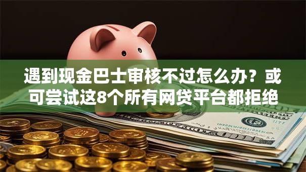 遇到现金巴士审核不过怎么办?或可尝试这8个所有网贷平台都拒绝了还能借到一万的软件 遇到现金巴士审核不过怎么办?或可尝试这8个所有网贷平台都拒绝了还能借到一万的软件
