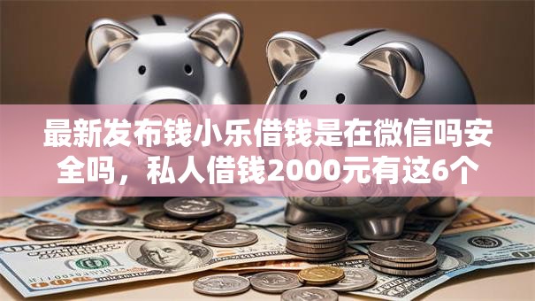 最新发布钱小乐借钱是在微信吗安全吗，私人借钱2000元有这6个渠道