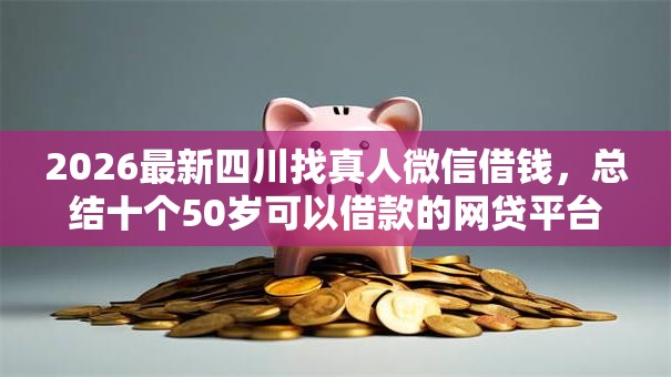 2026最新四川找真人微信借钱,总结十个50岁可以借款的网贷平台! 2026最新四川找真人微信借钱,总结十个50岁可以借款的网贷平台!