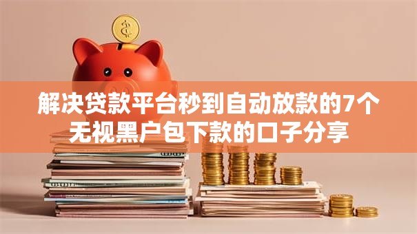 解决贷款平台秒到自动放款的7个无视黑户包下款的口子分享