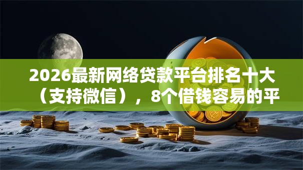 2026最新网络贷款平台排名十大（支持微信），8个借钱容易的平台无私分享