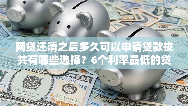 网贷还清之后多久可以申请贷款拢共有哪些选择?6个利率最低的贷款平台详解 网贷还清之后多久可以申请贷款拢共有哪些选择?6个利率最低的贷款平台详解