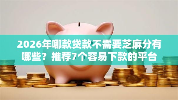 2026年哪款贷款不需要芝麻分有哪些?推荐7个容易下款的平台 2026年哪款贷款不需要芝麻分有哪些?推荐7个容易下款的平台