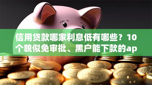 信用贷款哪家利息低有哪些?10个貌似免审批、黑户能下款的app合集 信用贷款哪家利息低有哪些?10个貌似免审批、黑户能下款的app合集