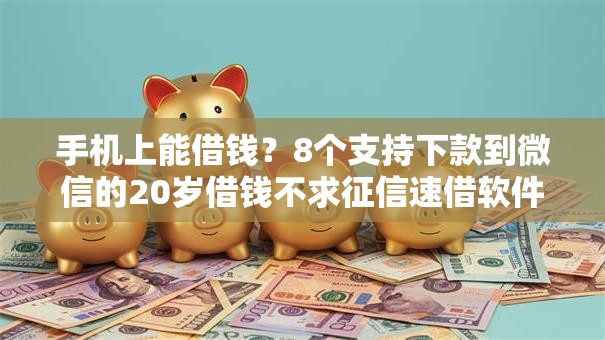 手机上能借钱?8个支持下款到微信的20岁借钱不求征信速借软件 手机上能借钱?8个支持下款到微信的20岁借钱不求征信速借软件