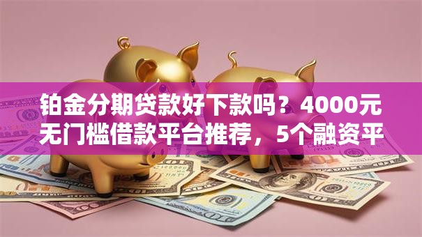 铂金分期贷款好下款吗?4000元无门槛借款平台推荐,5个融资平台盘点 铂金分期贷款好下款吗?4000元无门槛借款平台推荐,5个融资平台盘点