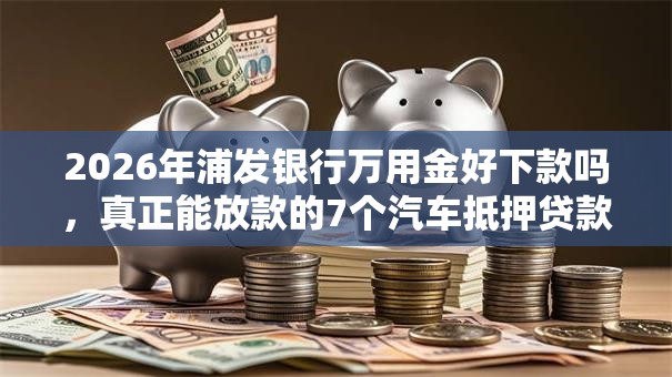 2026年浦发银行万用金好下款吗,真正能放款的7个汽车抵押贷款平台好推荐 2026年浦发银行万用金好下款吗,真正能放款的7个汽车抵押贷款平台好推荐