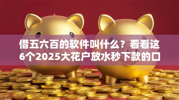 借五六百的软件叫什么?看看这6个2025大花户放水秒下款的口子怎么样 借五六百的软件叫什么?看看这6个2025大花户放水秒下款的口子怎么样