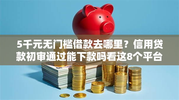 5千元无门槛借款去哪里?信用贷款初审通过能下款吗看这8个平台 5千元无门槛借款去哪里?信用贷款初审通过能下款吗看这8个平台
