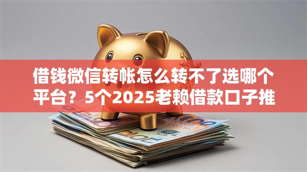 借钱微信转帐怎么转不了选哪个平台?5个2025老赖借款口子推荐 借钱微信转帐怎么转不了选哪个平台?5个2025老赖借款口子推荐