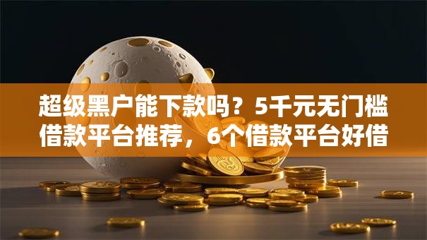 超级黑户能下款吗?5千元无门槛借款平台推荐,6个借款平台好借钱又快盘点 超级黑户能下款吗?5千元无门槛借款平台推荐,6个借款平台好借钱又快盘点