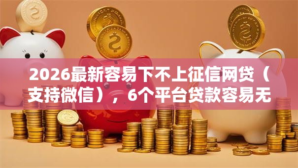 2026最新容易下不上征信网贷(支持微信),6个平台贷款容易无私分享 2026最新容易下不上征信网贷(支持微信),6个平台贷款容易无私分享