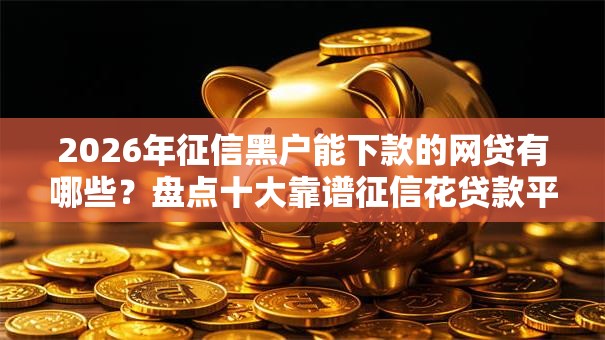 2026年征信黑户能下款的网贷有哪些?盘点十大靠谱征信花贷款平台好下款 2026年征信黑户能下款的网贷有哪些?盘点十大靠谱征信花贷款平台好下款