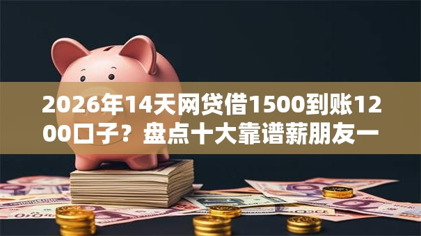 2026年14天网贷借1500到账1200口子?盘点十大靠谱薪朋友一样的预支口子 2026年14天网贷借1500到账1200口子?盘点十大靠谱薪朋友一样的预支口子