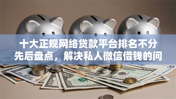 十大正规网络贷款平台排名不分先后盘点,解决私人微信借钱的问题 十大正规网络贷款平台排名不分先后盘点,解决私人微信借钱的问题