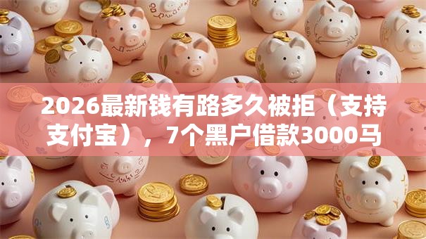 2026最新钱有路多久被拒(支持支付宝),7个黑户借款3000马上到账的口子无私分享 2026最新钱有路多久被拒(支持支付宝),7个黑户借款3000马上到账的口子无私分享
