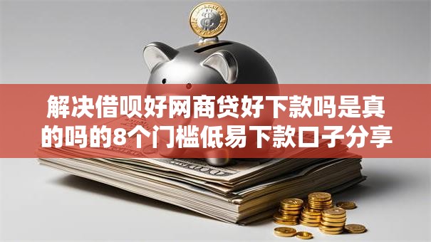 解决借呗好网商贷好下款吗是真的吗的8个门槛低易下款口子分享 解决借呗好网商贷好下款吗是真的吗的8个门槛低易下款口子分享