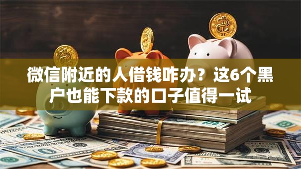 微信附近的人借钱咋办?这6个黑户也能下款的口子值得一试 微信附近的人借钱咋办?这6个黑户也能下款的口子值得一试