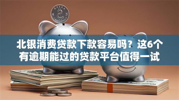 北银消费贷款下款容易吗?这6个有逾期能过的贷款平台值得一试 北银消费贷款下款容易吗?这6个有逾期能过的贷款平台值得一试