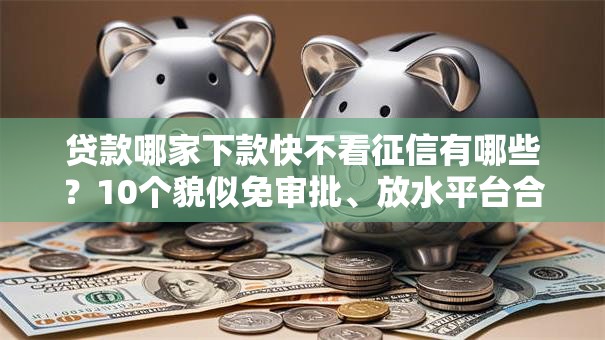 贷款哪家下款快不看征信有哪些?10个貌似免审批、放水平台合集 贷款哪家下款快不看征信有哪些?10个貌似免审批、放水平台合集