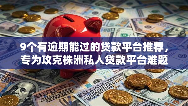 9个有逾期能过的贷款平台推荐,专为攻克株洲私人贷款平台难题 9个有逾期能过的贷款平台推荐,专为攻克株洲私人贷款平台难题