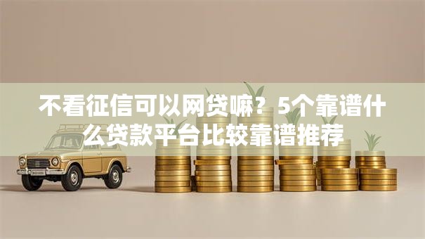 不看征信可以网贷嘛?5个靠谱什么贷款平台比较靠谱推荐 不看征信可以网贷嘛?5个靠谱什么贷款平台比较靠谱推荐