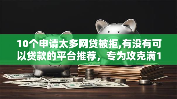 10个申请太多网贷被拒,有没有可以贷款的平台推荐,专为攻克满18半年网贷容易下款难题 10个申请太多网贷被拒,有没有可以贷款的平台推荐,专为攻克满18半年网贷容易下款难题