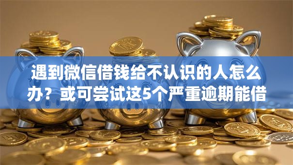 遇到微信借钱给不认识的人怎么办?或可尝试这5个严重逾期能借钱的app网黑口子 遇到微信借钱给不认识的人怎么办?或可尝试这5个严重逾期能借钱的app网黑口子