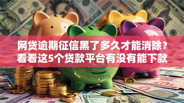 网贷逾期征信黑了多久才能消除?看看这5个贷款平台有没有能下款的 网贷逾期征信黑了多久才能消除?看看这5个贷款平台有没有能下款的