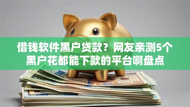借钱软件黑户贷款?网友亲测5个黑户花都能下款的平台啊盘点 借钱软件黑户贷款?网友亲测5个黑户花都能下款的平台啊盘点