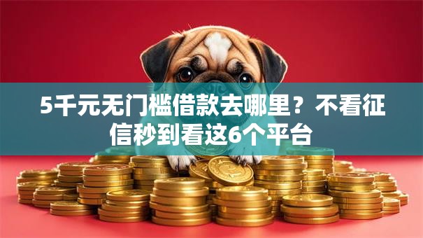 5千元无门槛借款去哪里?不看征信秒到看这6个平台 5千元无门槛借款去哪里?不看征信秒到看这6个平台