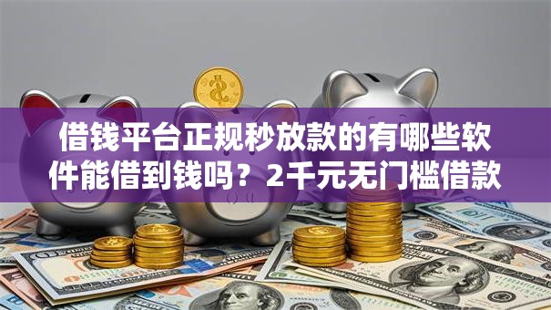 借钱平台正规秒放款的有哪些软件能借到钱吗?2千元无门槛借款7个平台推荐 借钱平台正规秒放款的有哪些软件能借到钱吗?2千元无门槛借款7个平台推荐