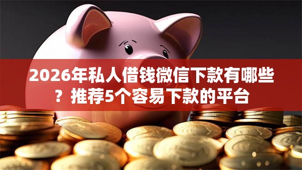 2026年私人借钱微信下款有哪些?推荐5个容易下款的平台 2026年私人借钱微信下款有哪些?推荐5个容易下款的平台