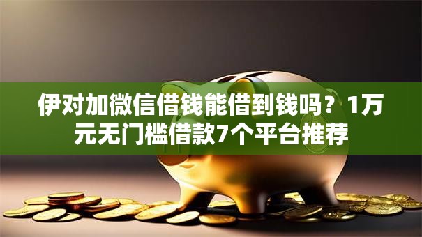 伊对加微信借钱能借到钱吗？1万元无门槛借款7个平台推荐