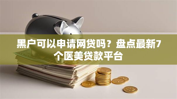 黑户可以申请网贷吗?盘点最新7个医美贷款平台 黑户可以申请网贷吗?盘点最新7个医美贷款平台