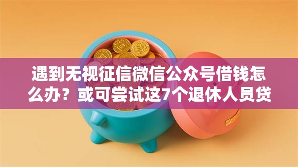 遇到无视征信微信公众号借钱怎么办?或可尝试这7个退休人员贷款平台 遇到无视征信微信公众号借钱怎么办?或可尝试这7个退休人员贷款平台